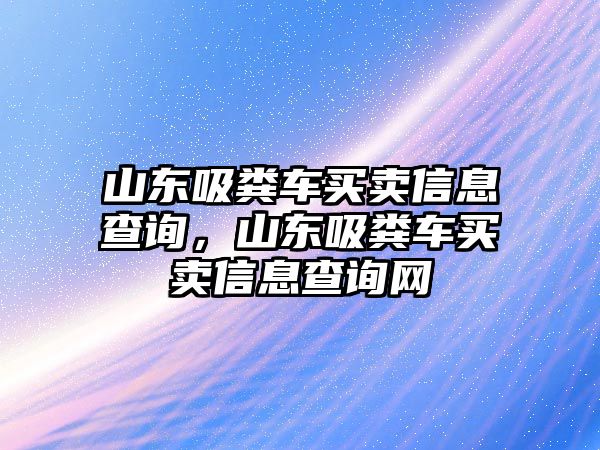 山東吸糞車買賣信息查詢，山東吸糞車買賣信息查詢網(wǎng)