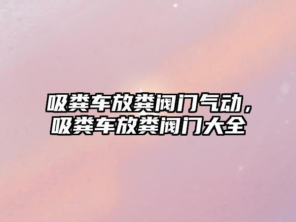 吸糞車放糞閥門氣動，吸糞車放糞閥門大全