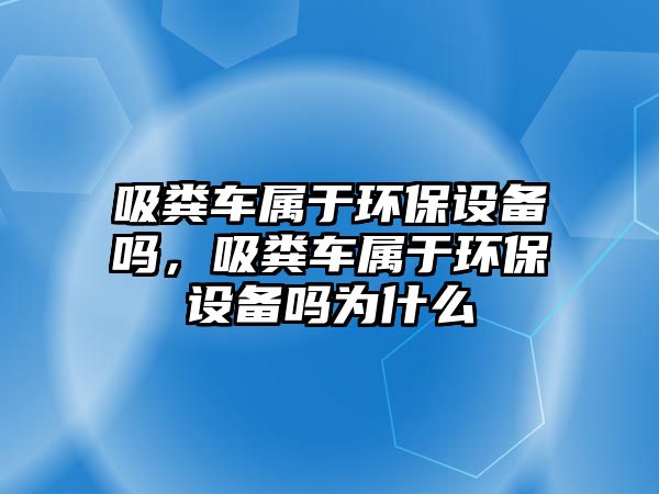 吸糞車屬于環保設備嗎，吸糞車屬于環保設備嗎為什么