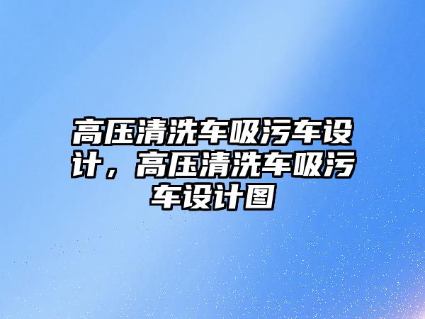 高壓清洗車吸污車設計，高壓清洗車吸污車設計圖