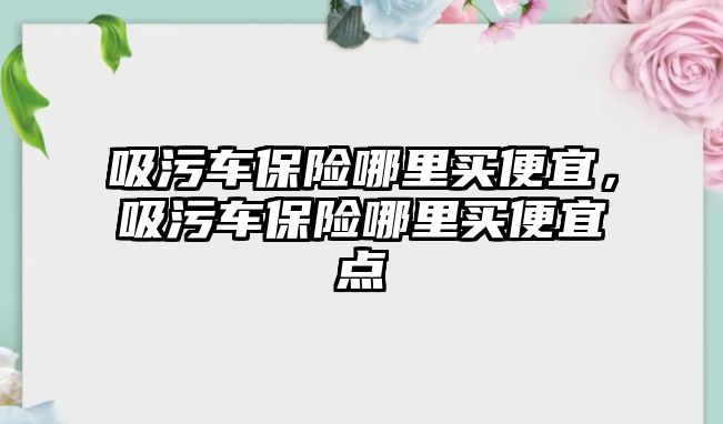 吸污車保險哪里買便宜，吸污車保險哪里買便宜點