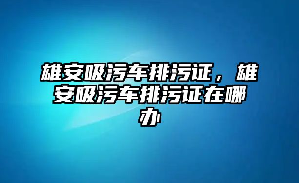 雄安吸污車排污證，雄安吸污車排污證在哪辦