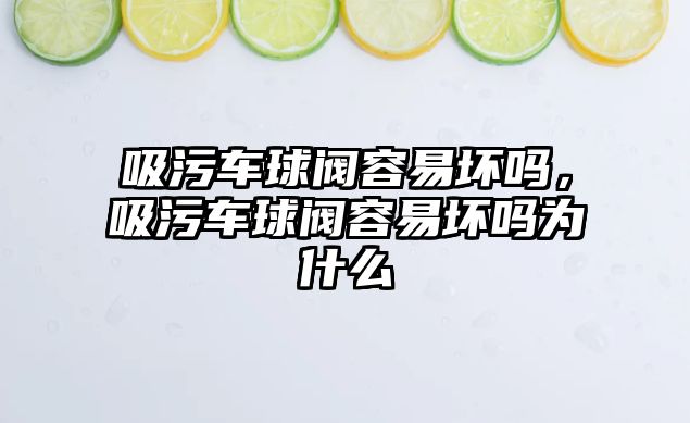 吸污車球閥容易壞嗎，吸污車球閥容易壞嗎為什么