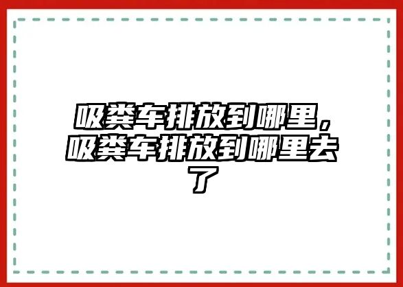 吸糞車排放到哪里，吸糞車排放到哪里去了