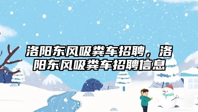 洛陽東風吸糞車招聘，洛陽東風吸糞車招聘信息