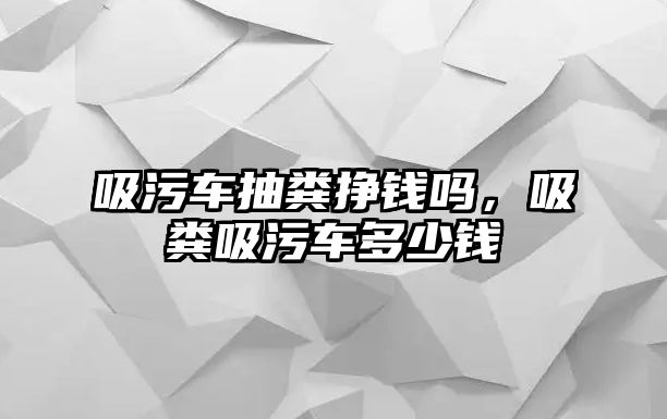 吸污車抽糞掙錢嗎，吸糞吸污車多少錢