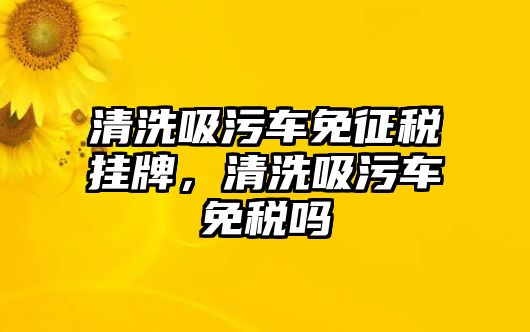 清洗吸污車免征稅掛牌，清洗吸污車免稅嗎