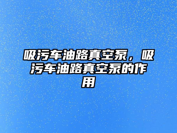 吸污車油路真空泵，吸污車油路真空泵的作用