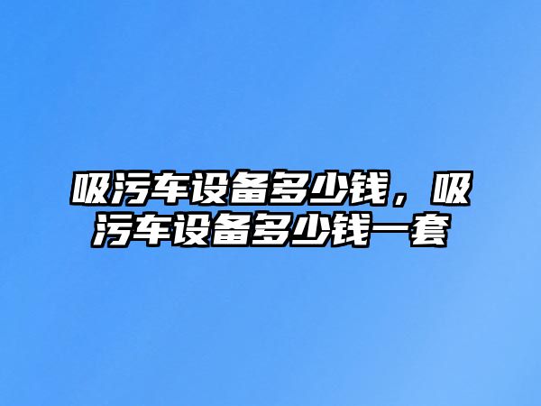 吸污車設備多少錢，吸污車設備多少錢一套