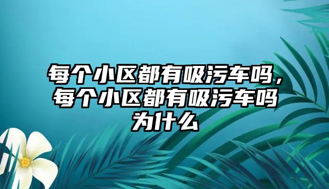 每個小區都有吸污車嗎，每個小區都有吸污車嗎為什么