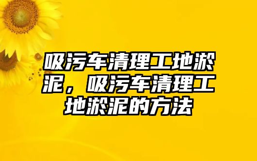 吸污車清理工地淤泥，吸污車清理工地淤泥的方法