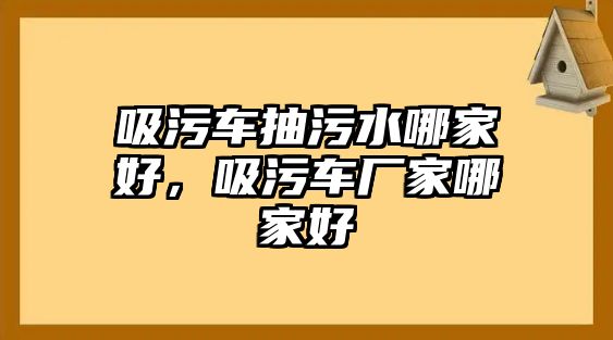 吸污車抽污水哪家好，吸污車廠家哪家好