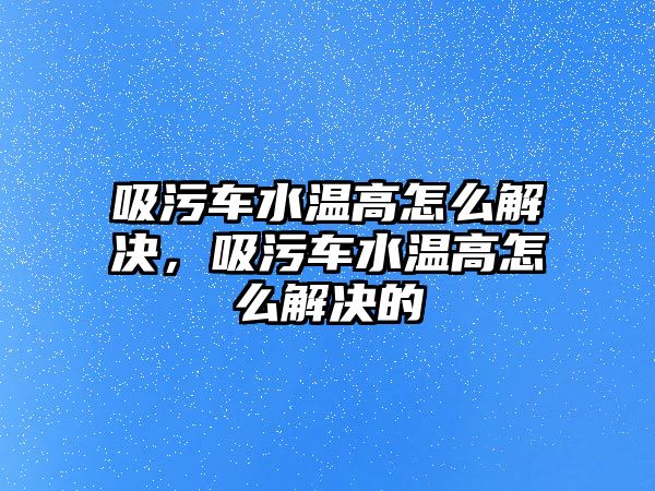 吸污車水溫高怎么解決，吸污車水溫高怎么解決的