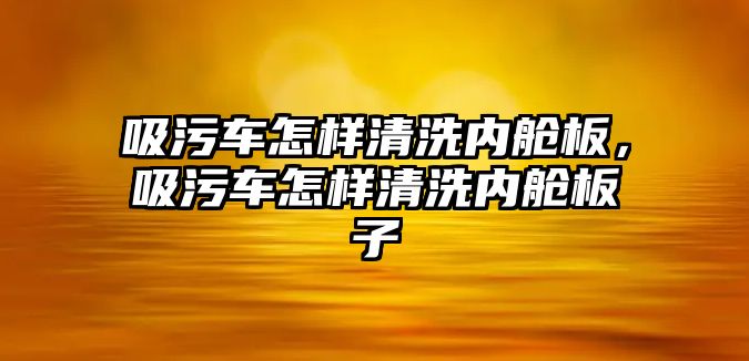 吸污車怎樣清洗內艙板，吸污車怎樣清洗內艙板子