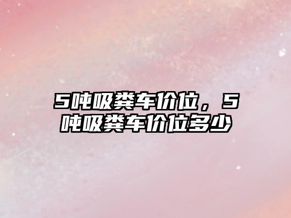 5噸吸糞車價(jià)位，5噸吸糞車價(jià)位多少