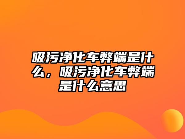 吸污凈化車弊端是什么，吸污凈化車弊端是什么意思