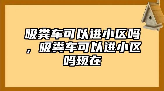 吸糞車可以進(jìn)小區(qū)嗎，吸糞車可以進(jìn)小區(qū)嗎現(xiàn)在