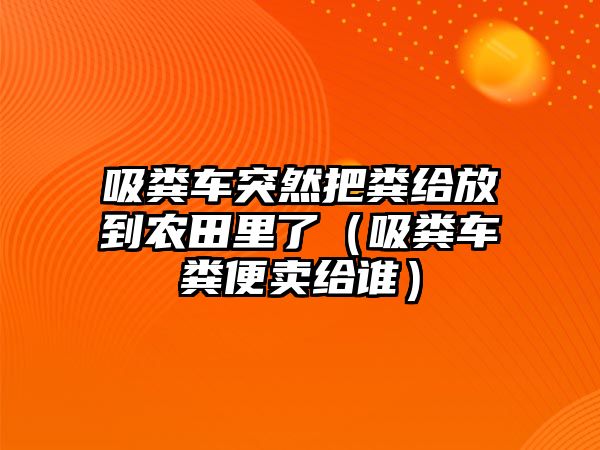 吸糞車突然把糞給放到農田里了（吸糞車糞便賣給誰）