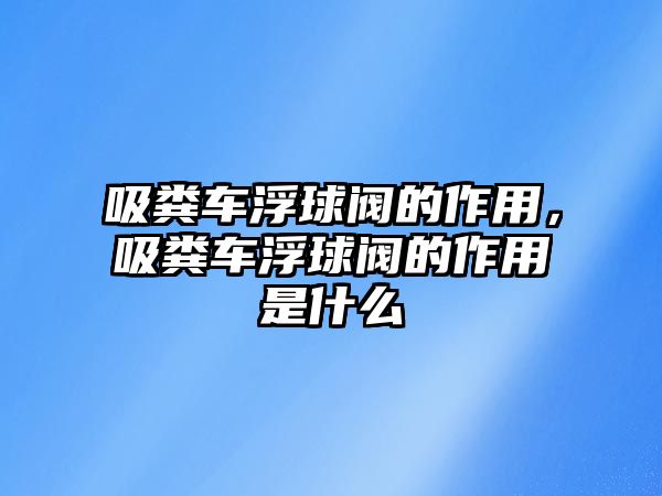 吸糞車浮球閥的作用，吸糞車浮球閥的作用是什么