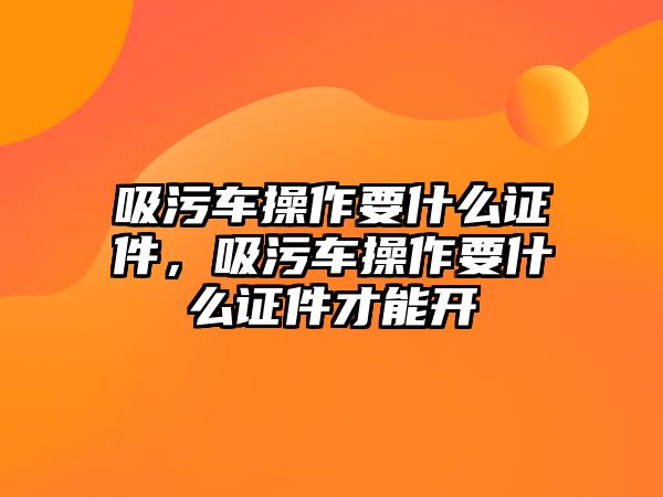 吸污車操作要什么證件，吸污車操作要什么證件才能開