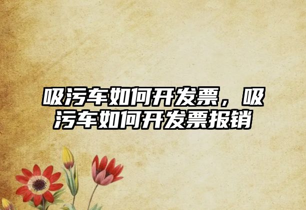 吸污車如何開發票，吸污車如何開發票報銷