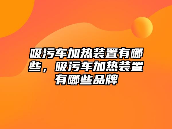 吸污車加熱裝置有哪些，吸污車加熱裝置有哪些品牌