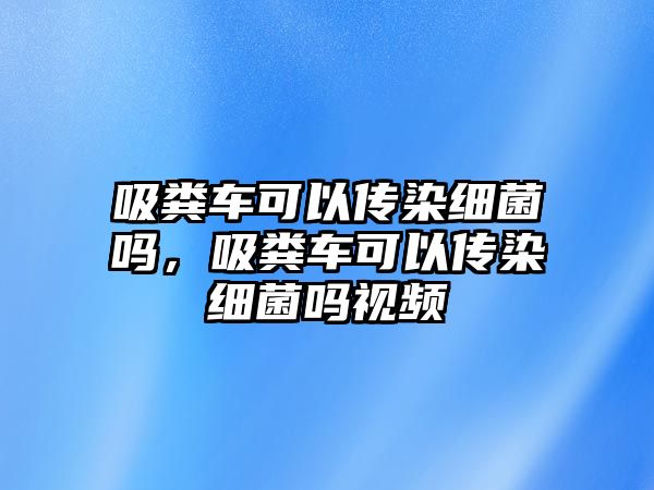 吸糞車可以傳染細菌嗎，吸糞車可以傳染細菌嗎視頻