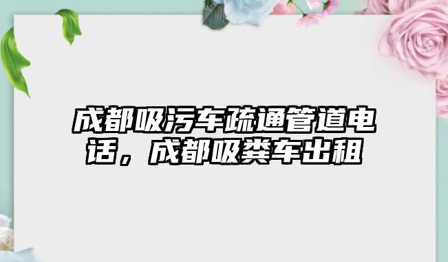 成都吸污車疏通管道電話，成都吸糞車出租