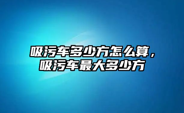 吸污車多少方怎么算，吸污車最大多少方