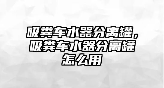 吸糞車水器分離罐，吸糞車水器分離罐怎么用