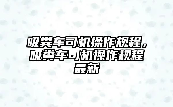 吸糞車(chē)司機(jī)操作規(guī)程，吸糞車(chē)司機(jī)操作規(guī)程最新