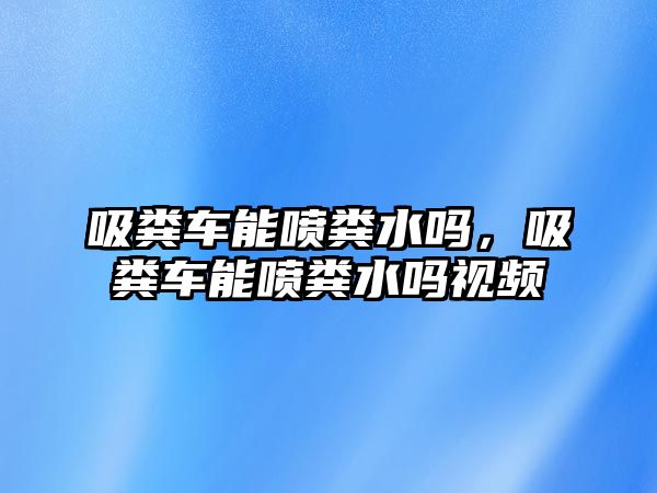 吸糞車能噴糞水嗎，吸糞車能噴糞水嗎視頻