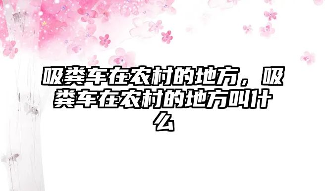 吸糞車在農村的地方，吸糞車在農村的地方叫什么