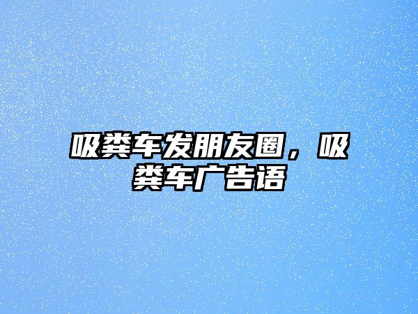 吸糞車發朋友圈，吸糞車廣告語