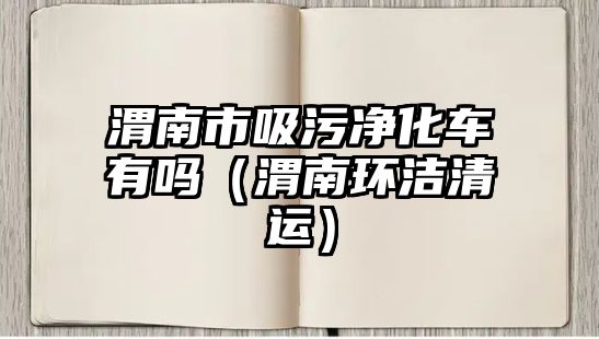 渭南市吸污凈化車有嗎（渭南環(huán)潔清運(yùn)）