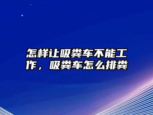 怎樣讓吸糞車不能工作，吸糞車怎么排糞