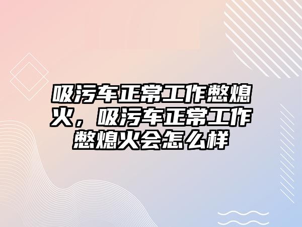 吸污車正常工作憋熄火，吸污車正常工作憋熄火會怎么樣