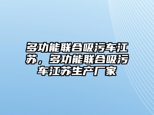 多功能聯合吸污車江蘇，多功能聯合吸污車江蘇生產廠家