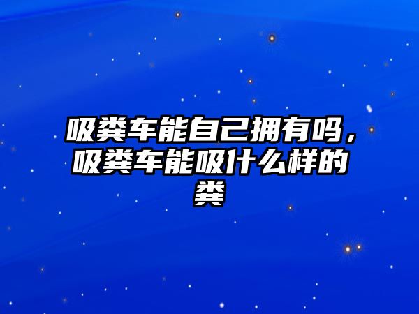 吸糞車能自己擁有嗎，吸糞車能吸什么樣的糞