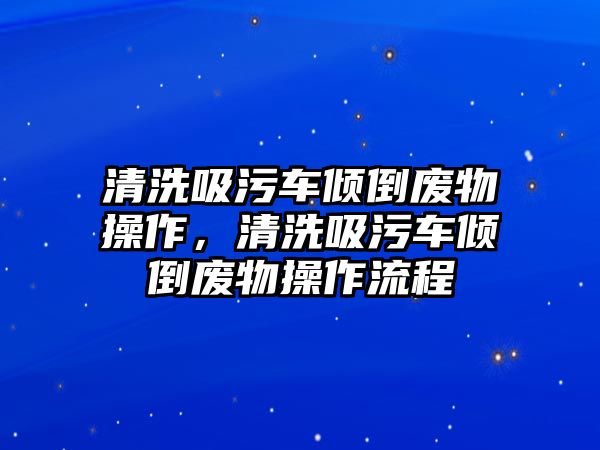 清洗吸污車傾倒廢物操作，清洗吸污車傾倒廢物操作流程