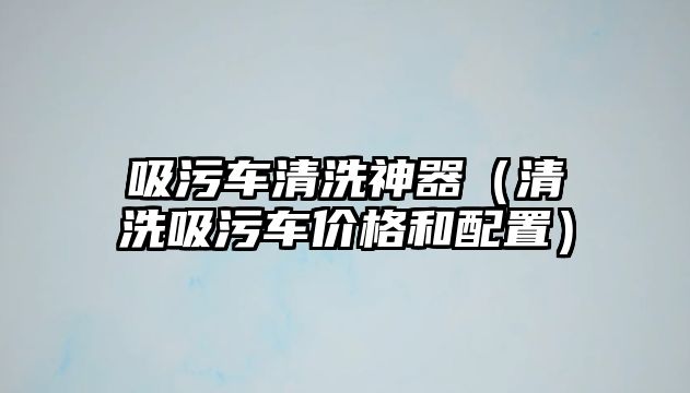 吸污車清洗神器（清洗吸污車價格和配置）