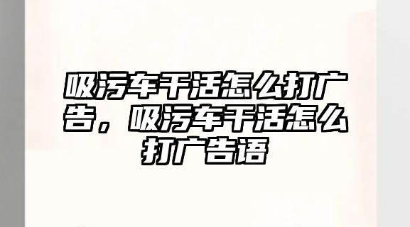 吸污車干活怎么打廣告，吸污車干活怎么打廣告語