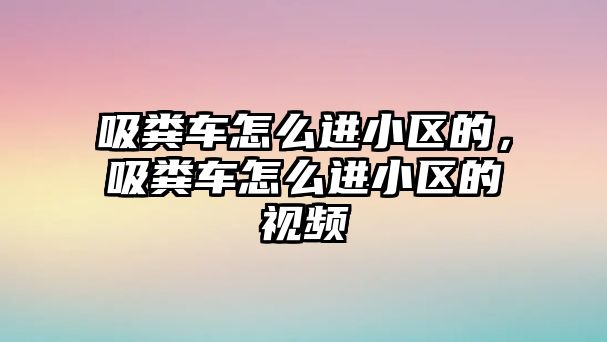 吸糞車怎么進(jìn)小區(qū)的，吸糞車怎么進(jìn)小區(qū)的視頻