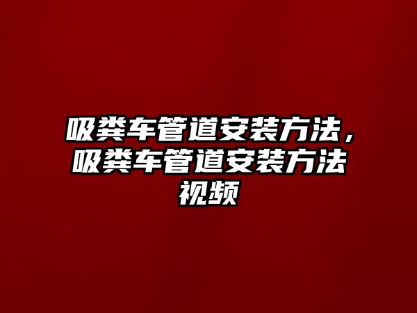 吸糞車管道安裝方法，吸糞車管道安裝方法視頻