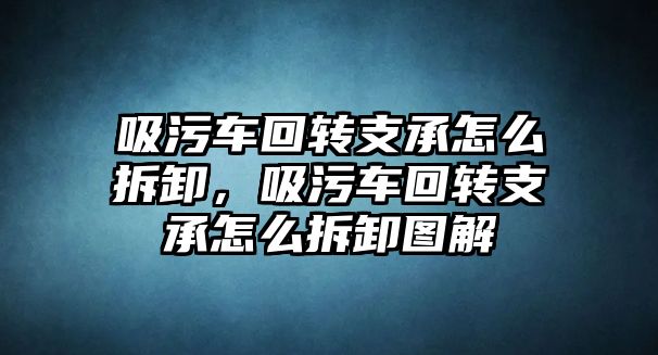 吸污車回轉支承怎么拆卸，吸污車回轉支承怎么拆卸圖解