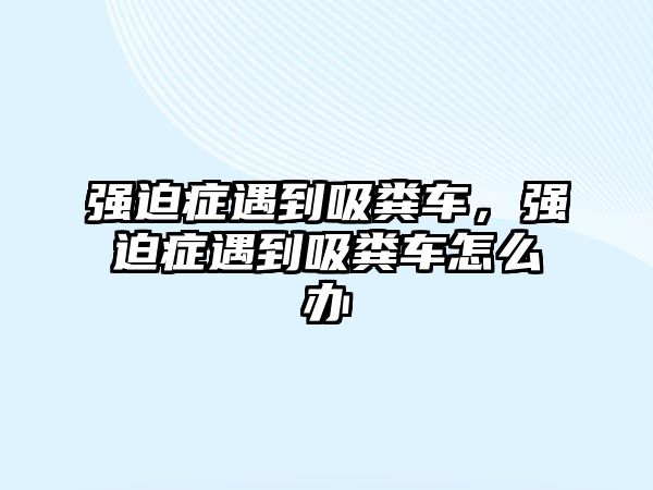 強(qiáng)迫癥遇到吸糞車，強(qiáng)迫癥遇到吸糞車怎么辦