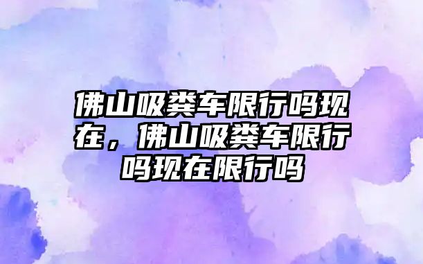 佛山吸糞車限行嗎現在，佛山吸糞車限行嗎現在限行嗎