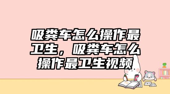 吸糞車怎么操作最衛生，吸糞車怎么操作最衛生視頻