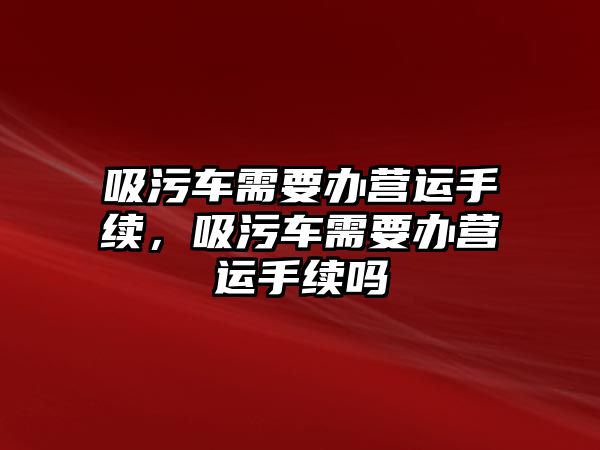 吸污車需要辦營(yíng)運(yùn)手續(xù)，吸污車需要辦營(yíng)運(yùn)手續(xù)嗎