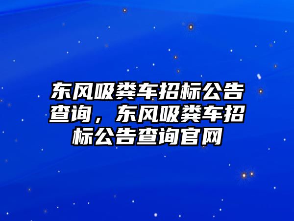 東風吸糞車招標公告查詢，東風吸糞車招標公告查詢官網